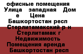 офисные помещения › Улица ­ западная › Дом ­ 2е/1 › Цена ­ 500-800 - Башкортостан респ., Стерлитамакский р-н, Стерлитамак г. Недвижимость » Помещения аренда   . Башкортостан респ.